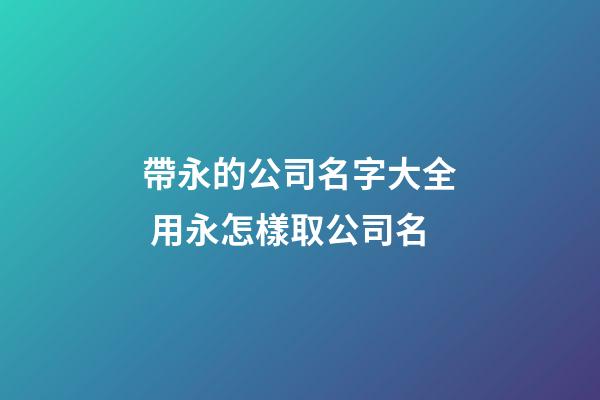 帶永的公司名字大全 用永怎樣取公司名-第1張-公司起名-玄機派